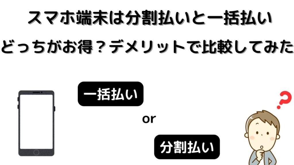 スマホ端末の一括払いと分割払いはどっちがお得？デメリットで比較してみた
