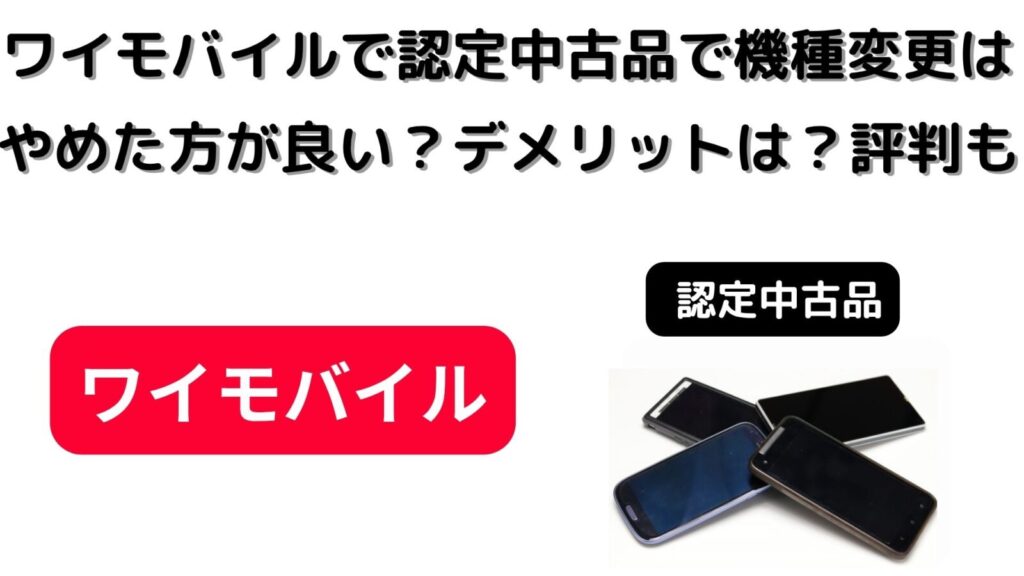 ワイモバイルで認定中古品で機種変更はやめた方が良い？デメリットは？口コミも調査